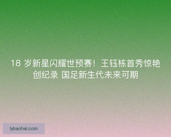 18 岁新星闪耀世预赛！王钰栋首秀惊艳创纪录 国足新生代未来可期