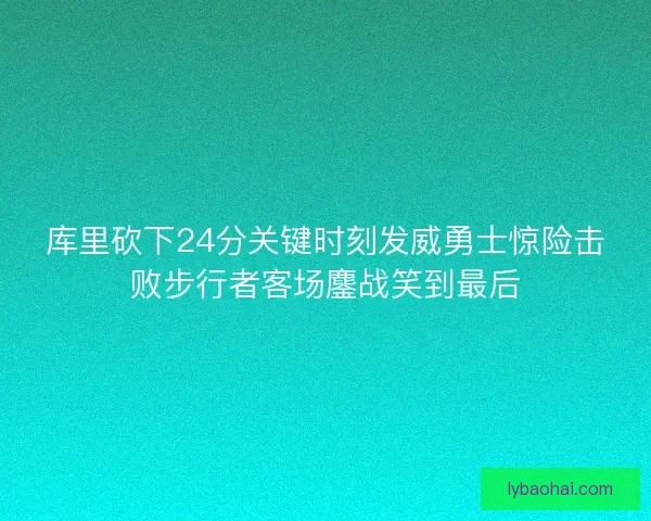 库里砍下24分关键时刻发威勇士惊险击败步行者客场鏖战笑到最后