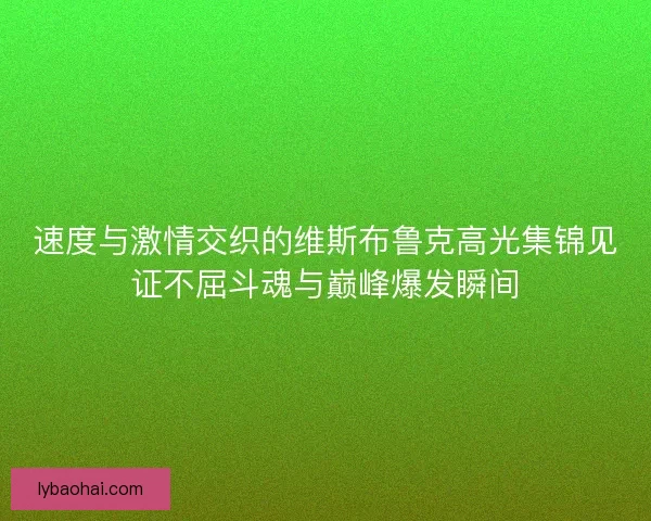 速度与激情交织的维斯布鲁克高光集锦见证不屈斗魂与巅峰爆发瞬间