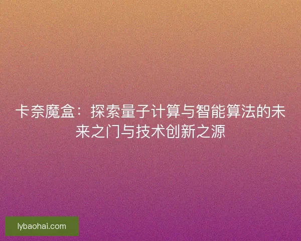 卡奈魔盒：探索量子计算与智能算法的未来之门与技术创新之源