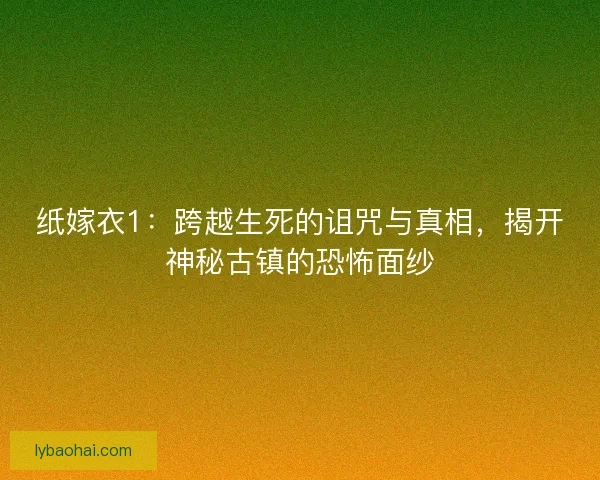 纸嫁衣1：跨越生死的诅咒与真相，揭开神秘古镇的恐怖面纱