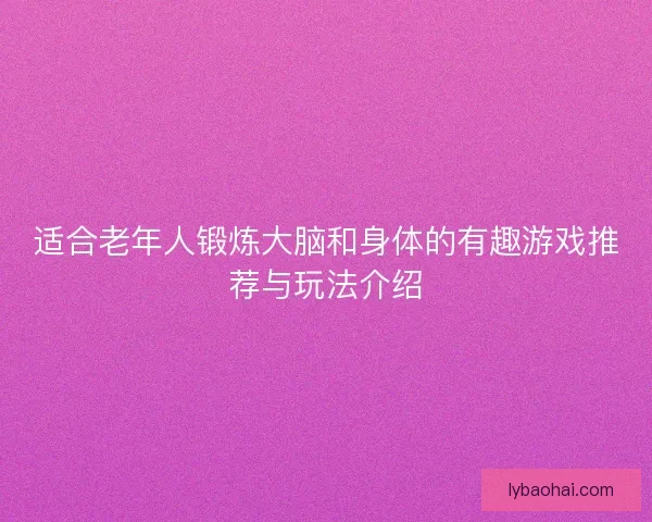 适合老年人锻炼大脑和身体的有趣游戏推荐与玩法介绍