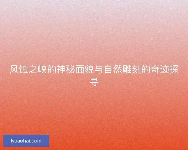 风蚀之峡的神秘面貌与自然雕刻的奇迹探寻