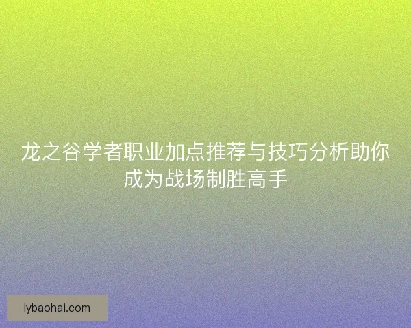 龙之谷学者职业加点推荐与技巧分析助你成为战场制胜高手