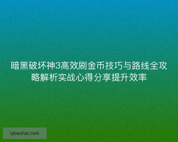 暗黑破坏神3高效刷金币技巧与路线全攻略解析实战心得分享提升效率