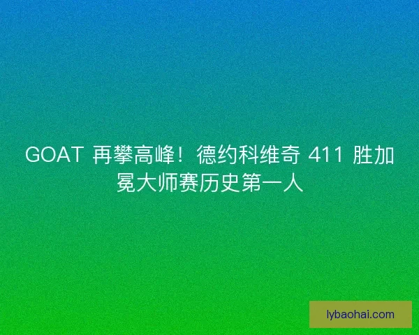 GOAT 再攀高峰！德约科维奇 411 胜加冕大师赛历史第一人