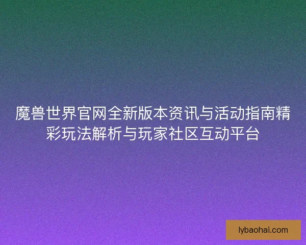 魔兽世界官网全新版本资讯与活动指南精彩玩法解析与玩家社区互动平台