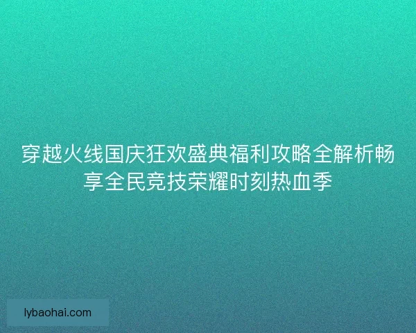 穿越火线国庆狂欢盛典福利攻略全解析畅享全民竞技荣耀时刻热血季