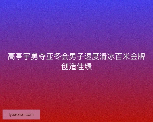 高亭宇勇夺亚冬会男子速度滑冰百米金牌创造佳绩
