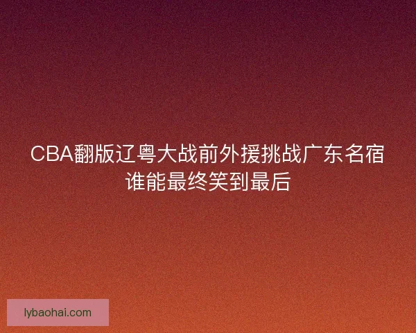 CBA翻版辽粤大战前外援挑战广东名宿谁能最终笑到最后