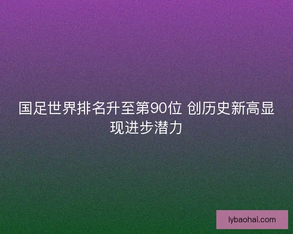 国足世界排名升至第90位 创历史新高显现进步潜力