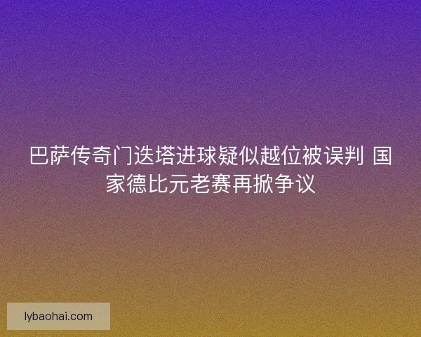 巴萨传奇门迭塔进球疑似越位被误判 国家德比元老赛再掀争议