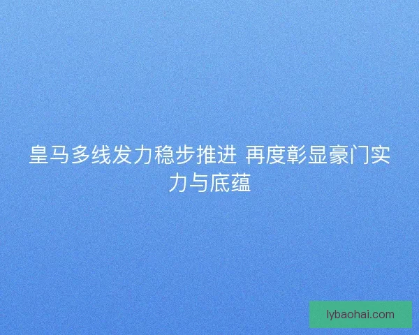皇马多线发力稳步推进 再度彰显豪门实力与底蕴