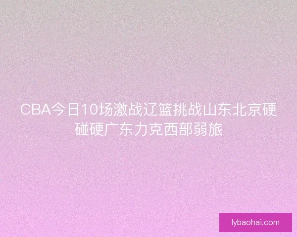 CBA今日10场激战辽篮挑战山东北京硬碰硬广东力克西部弱旅