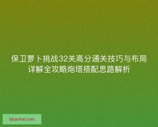 保卫萝卜挑战32关高分通关技巧与布局详解全攻略炮塔搭配思路解析