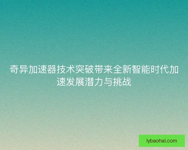 奇异加速器技术突破带来全新智能时代加速发展潜力与挑战