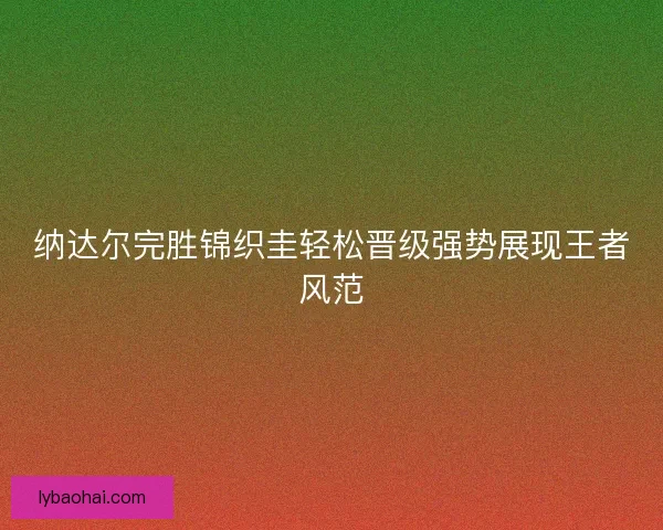 纳达尔完胜锦织圭轻松晋级强势展现王者风范