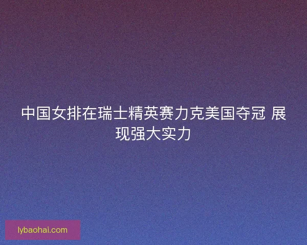 中国女排在瑞士精英赛力克美国夺冠 展现强大实力 中国女排在瑞士精英赛力克美国夺冠 展现强大实力
