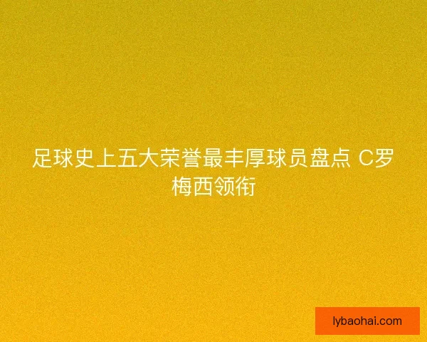 足球史上五大荣誉最丰厚球员盘点 C罗梅西领衔 足球史上五大荣誉最丰厚球员盘点 C罗梅西领衔