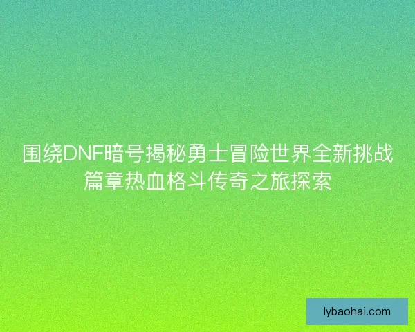围绕DNF暗号揭秘勇士冒险世界全新挑战篇章热血格斗传奇之旅探索 围绕DNF暗号揭秘勇士冒险世界全新挑战篇章热血格斗传奇之旅探索