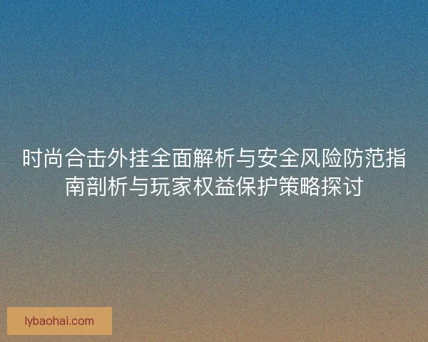 时尚合击外挂全面解析与安全风险防范指南剖析与玩家权益保护策略探讨 时尚合击外挂全面解析与安全风险防范指南剖析与玩家权益保护策略探讨